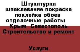 Штукатурка-шпаклевание-покраска-поклейка обоев .отделочные работы  - Крым, Севастополь Строительство и ремонт » Услуги   